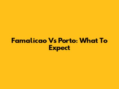 Famalicao Vs Porto: What To Expect