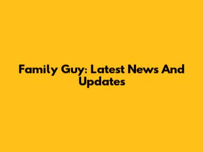 Family Guy: Latest News And Updates