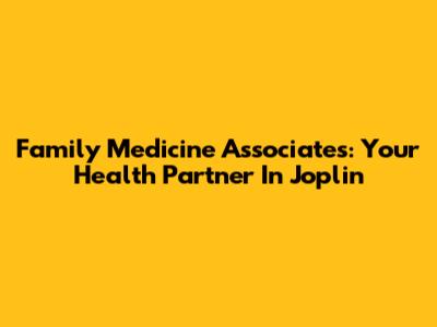 Family Medicine Associates: Your Health Partner In Joplin