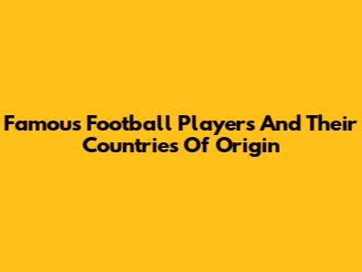 Famous Football Players And Their Countries Of Origin