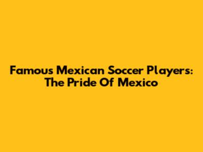 Famous Mexican Soccer Players: The Pride Of Mexico