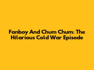 Fanboy And Chum Chum: The Hilarious Cold War Episode