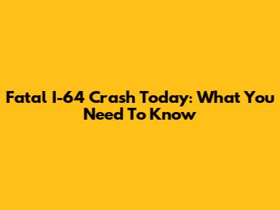 Fatal I-64 Crash Today: What You Need To Know
