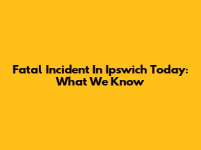 Fatal Incident In Ipswich Today: What We Know