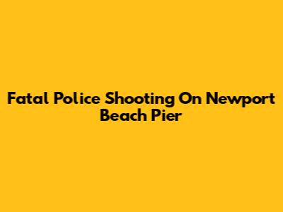 Fatal Police Shooting On Newport Beach Pier