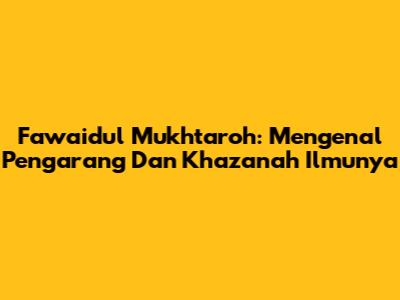 Fawaidul Mukhtaroh: Mengenal Pengarang Dan Khazanah Ilmunya