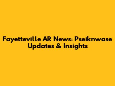 Fayetteville AR News: Pseiknwase Updates & Insights