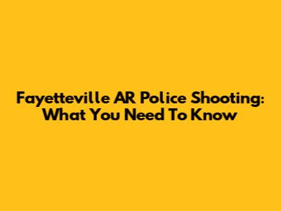 Fayetteville AR Police Shooting: What You Need To Know