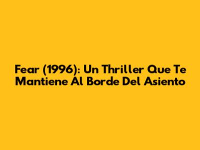 Fear (1996): Un Thriller Que Te Mantiene Al Borde Del Asiento