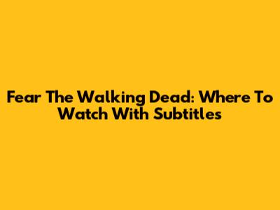 Fear The Walking Dead: Where To Watch With Subtitles