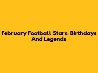 February Football Stars: Birthdays And Legends