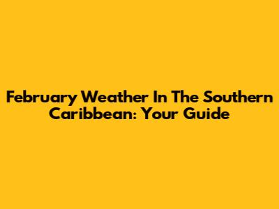 February Weather In The Southern Caribbean: Your Guide