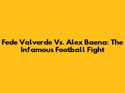 Fede Valverde Vs. Alex Baena: The Infamous Football Fight
