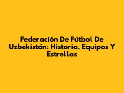 Federación De Fútbol De Uzbekistán: Historia, Equipos Y Estrellas