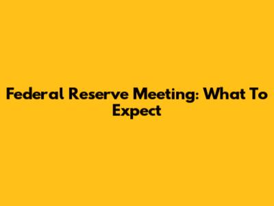 Federal Reserve Meeting: What To Expect