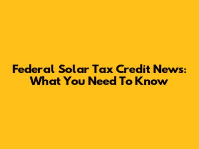 Federal Solar Tax Credit News: What You Need To Know