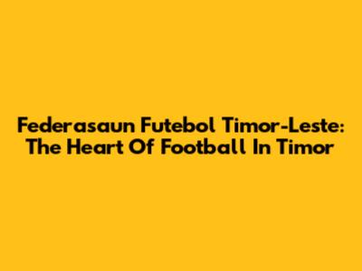 Federasaun Futebol Timor-Leste: The Heart Of Football In Timor