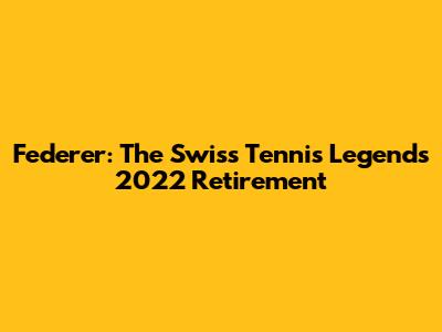 Federer: The Swiss Tennis Legend's 2022 Retirement
