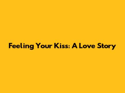 Feeling Your Kiss: A Love Story