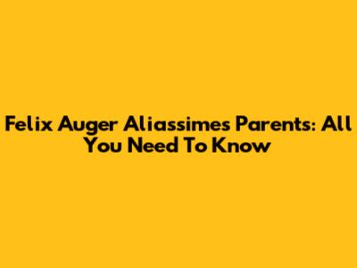 Felix Auger Aliassime's Parents: All You Need To Know