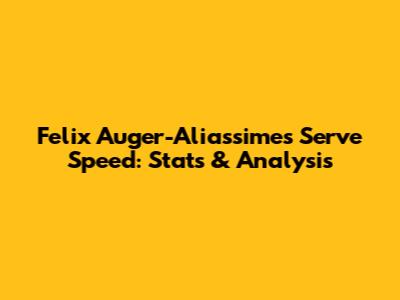 Felix Auger-Aliassime's Serve Speed: Stats & Analysis