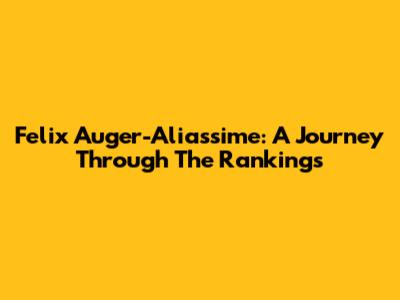 Felix Auger-Aliassime: A Journey Through The Rankings
