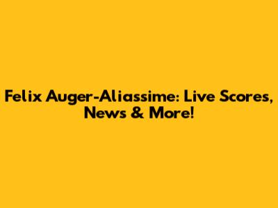 Felix Auger-Aliassime: Live Scores, News & More!