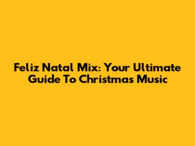 Feliz Natal Mix: Your Ultimate Guide To Christmas Music