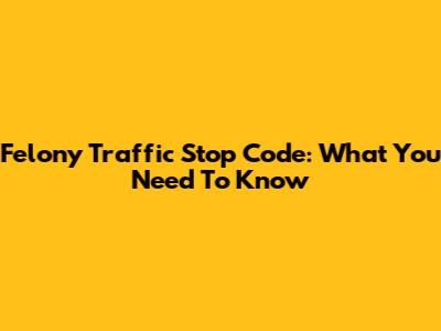 Felony Traffic Stop Code: What You Need To Know