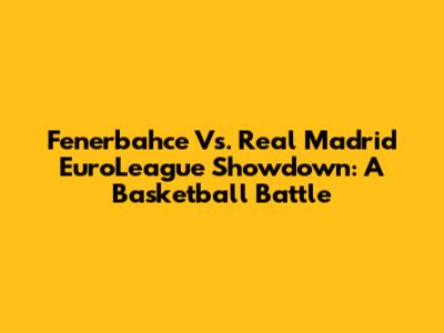 Fenerbahce Vs. Real Madrid EuroLeague Showdown: A Basketball Battle
