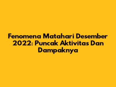 Fenomena Matahari Desember 2022: Puncak Aktivitas Dan Dampaknya