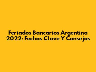 Feriados Bancarios Argentina 2022: Fechas Clave Y Consejos