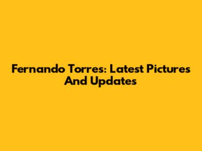 Fernando Torres: Latest Pictures And Updates
