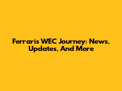 Ferrari's WEC Journey: News, Updates, And More