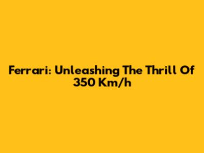 Ferrari: Unleashing The Thrill Of 350 Km/h