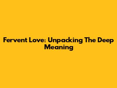Fervent Love: Unpacking The Deep Meaning