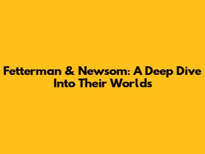 Fetterman & Newsom: A Deep Dive Into Their Worlds