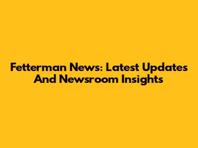 Fetterman News: Latest Updates And Newsroom Insights
