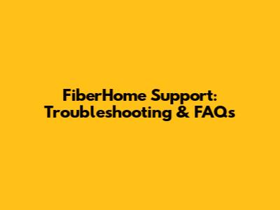 FiberHome Support: Troubleshooting & FAQs