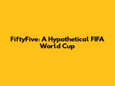 FiftyFive: A Hypothetical FIFA World Cup