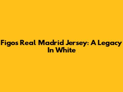 Figo's Real Madrid Jersey: A Legacy In White