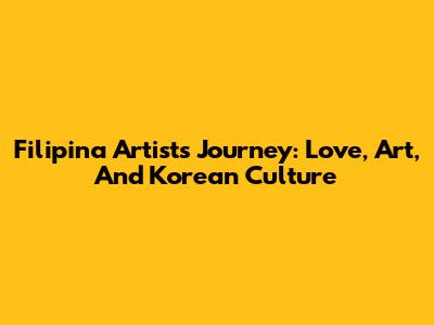 Filipina Artist's Journey: Love, Art, And Korean Culture