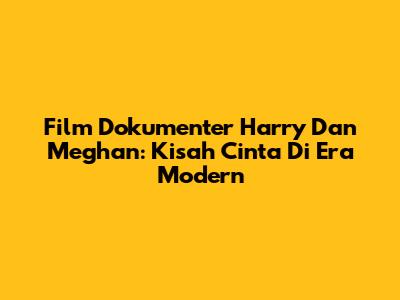 Film Dokumenter Harry Dan Meghan: Kisah Cinta Di Era Modern