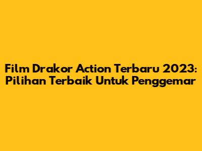 Film Drakor Action Terbaru 2023: Pilihan Terbaik Untuk Penggemar