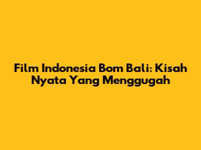 Film Indonesia Bom Bali: Kisah Nyata Yang Menggugah