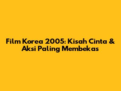 Film Korea 2005: Kisah Cinta & Aksi Paling Membekas