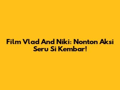 Film Vlad And Niki: Nonton Aksi Seru Si Kembar!