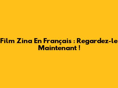 Film Zina En Français : Regardez-le Maintenant !
