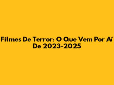 Filmes De Terror: O Que Vem Por Aí De 2023-2025