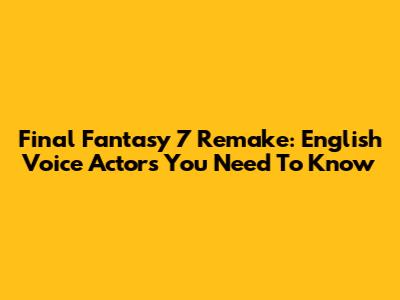 Final Fantasy 7 Remake: English Voice Actors You Need To Know